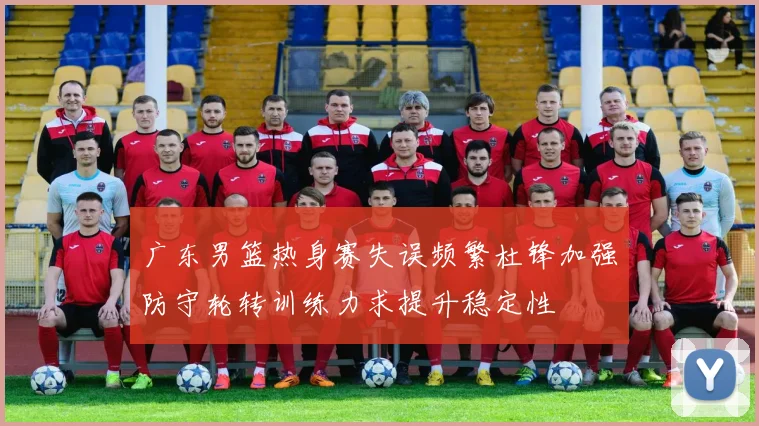 广东男篮热身赛失误频繁杜锋加强防守轮转训练力求提升稳定性