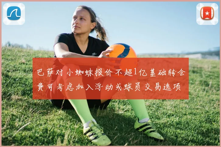 巴萨对小蜘蛛报价不超1亿基础转会费可考虑加入浮动或球员交易选项